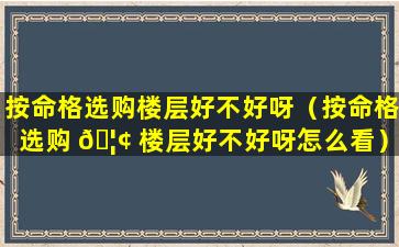 按命格选购楼层好不好呀（按命格选购 🦢 楼层好不好呀怎么看）